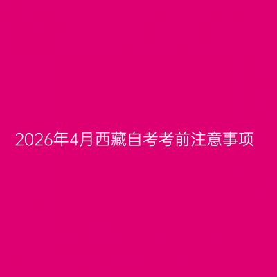 2026年4月西藏自考考前注意事项