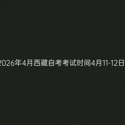 2026年4月西藏自考考试时间4月11-12日