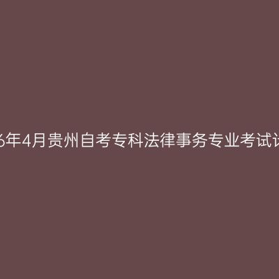 2026年4月贵州自考专科法律事务专业考试计划