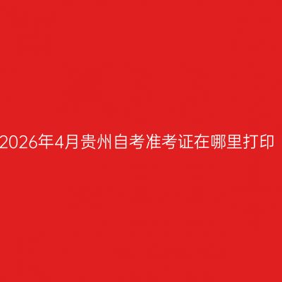 2026年4月贵州自考准考证在哪里打印