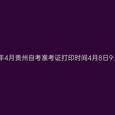 2026年4月贵州自考准考证打印时间4月8日9:00起