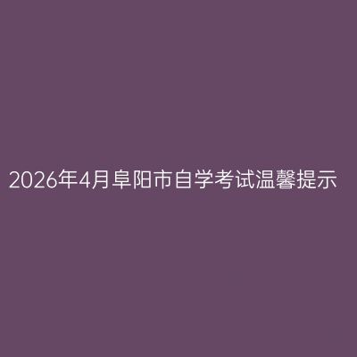 2026年4月阜阳市自学考试温馨提示