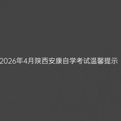 2026年4月陕西安康自学考试温馨提示