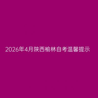 2026年4月陕西榆林自考温馨提示