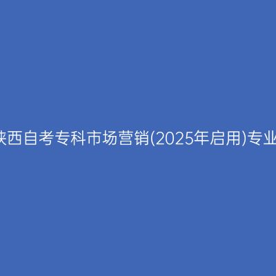 2026年4月陕西自考专科市场营销(2025年启用)专业考哪些科目