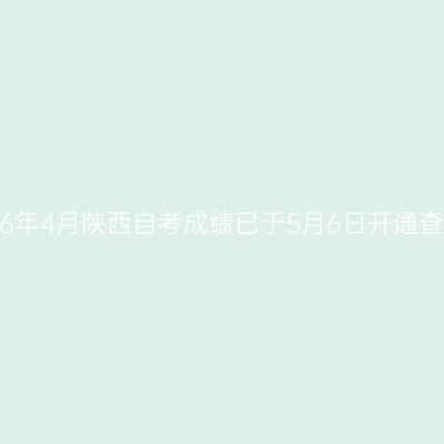 2026年4月陕西自考成绩已于5月6日开通查询！