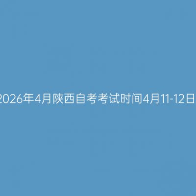 2026年4月陕西自考考试时间4月11-12日