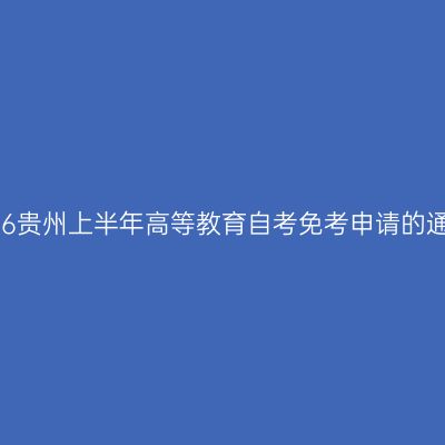 2026贵州上半年高等教育自考免考申请的通知