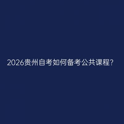 2026贵州自考如何备考公共课程?