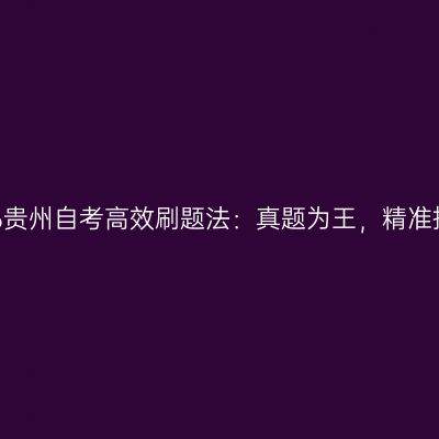2026贵州自考高效刷题法：真题为王，精准提分
