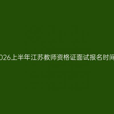 2026上半年江苏教师资格证面试报名时间