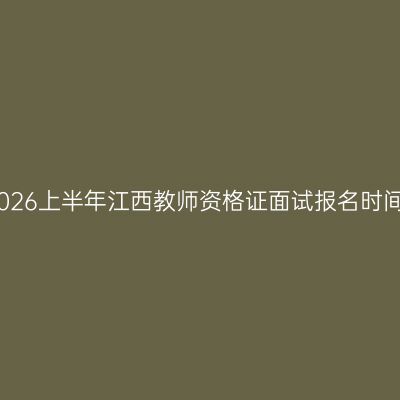 2026上半年江西教师资格证面试报名时间