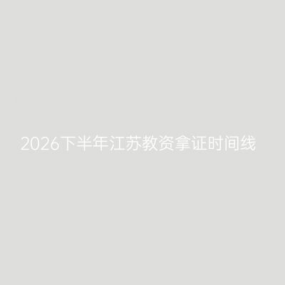 2026下半年江苏教资拿证时间线