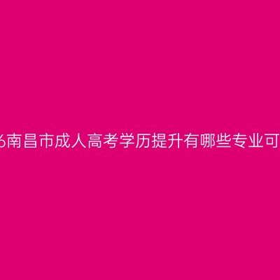 2026南昌市成人高考学历提升有哪些专业可选？
