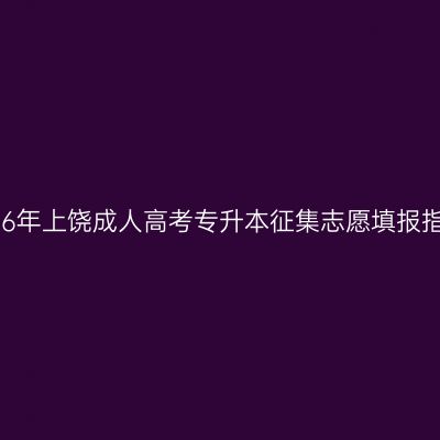 2026年上饶成人高考专升本征集志愿填报指南