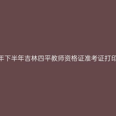 2026年下半年吉林四平教师资格证准考证打印通知