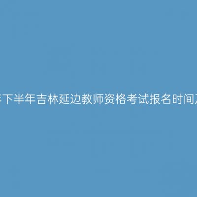 2026年下半年吉林延边教师资格考试报名时间及入口