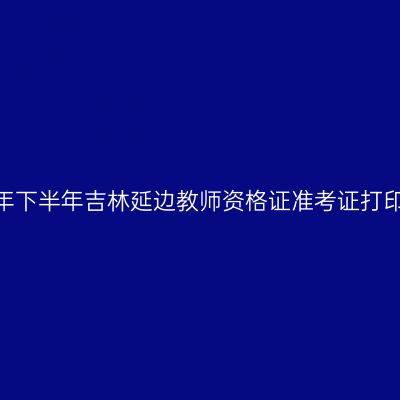 2026年下半年吉林延边教师资格证准考证打印通知