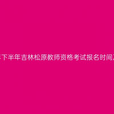 2026年下半年吉林松原教师资格考试报名时间及入口