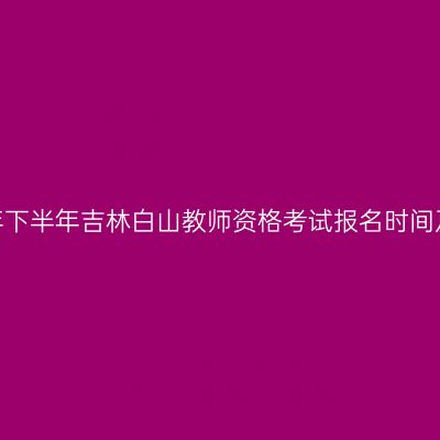2026年下半年吉林白山教师资格考试报名时间及入口