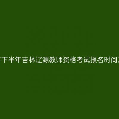 2026年下半年吉林辽源教师资格考试报名时间及入口