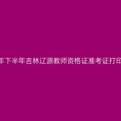 2026年下半年吉林辽源教师资格证准考证打印通知