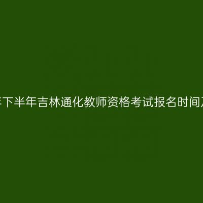 2026年下半年吉林通化教师资格考试报名时间及入口