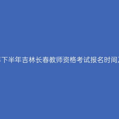 2026年下半年吉林长春教师资格考试报名时间及入口