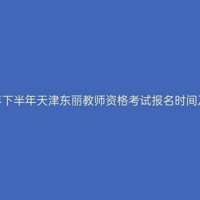 2026年下半年天津东丽教师资格考试报名时间及入口