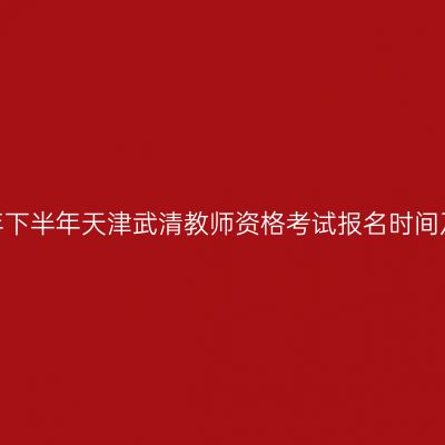 2026年下半年天津武清教师资格考试报名时间及入口