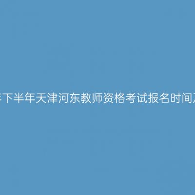 2026年下半年天津河东教师资格考试报名时间及入口