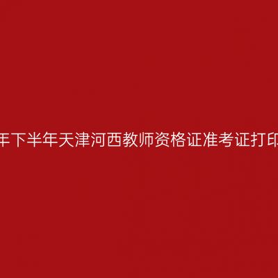 2026年下半年天津河西教师资格证准考证打印通知