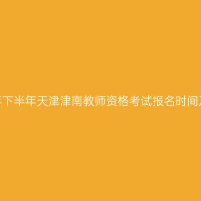 2026年下半年天津津南教师资格考试报名时间及入口