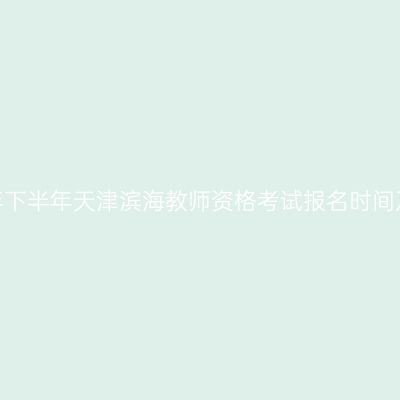 2026年下半年天津滨海教师资格考试报名时间及入口