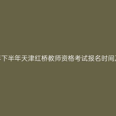 2026年下半年天津红桥教师资格考试报名时间及入口