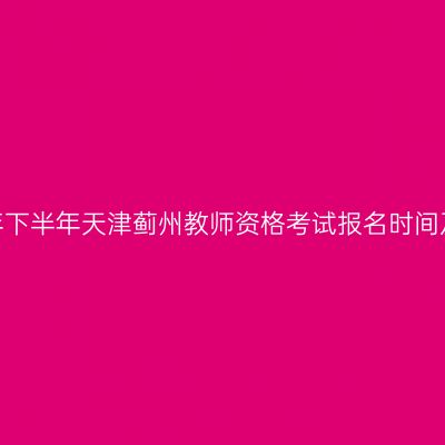 2026年下半年天津蓟州教师资格考试报名时间及入口