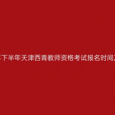 2026年下半年天津西青教师资格考试报名时间及入口