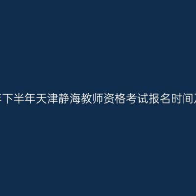 2026年下半年天津静海教师资格考试报名时间及入口