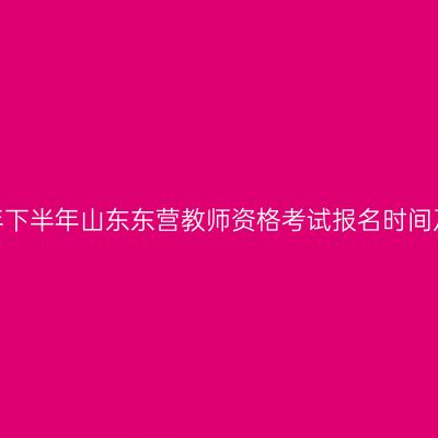 2026年下半年山东东营教师资格考试报名时间及入口