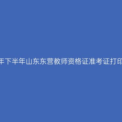2026年下半年山东东营教师资格证准考证打印通知