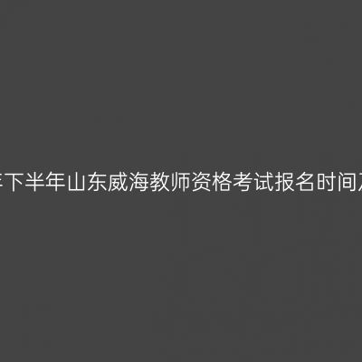 2026年下半年山东威海教师资格考试报名时间及入口