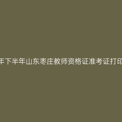 2026年下半年山东枣庄教师资格证准考证打印通知