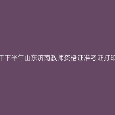 2026年下半年山东济南教师资格证准考证打印通知