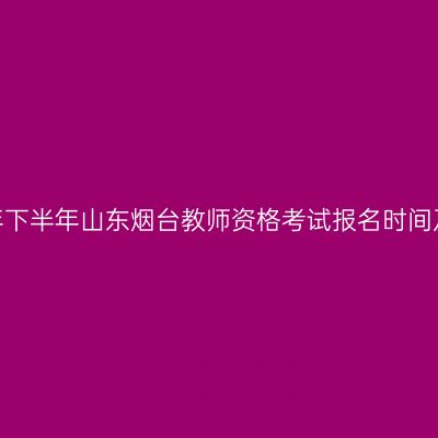 2026年下半年山东烟台教师资格考试报名时间及入口