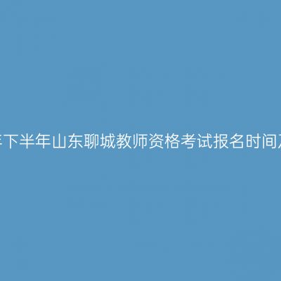2026年下半年山东聊城教师资格考试报名时间及入口