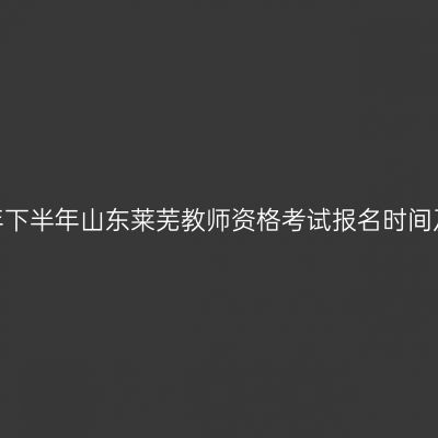 2026年下半年山东莱芜教师资格考试报名时间及入口