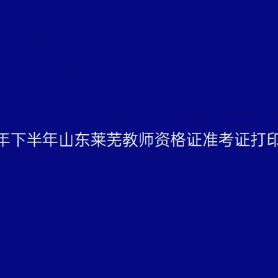 2026年下半年山东莱芜教师资格证准考证打印通知