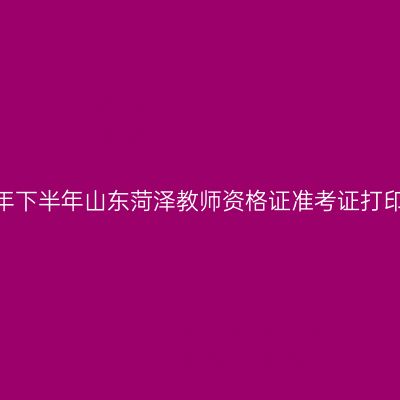 2026年下半年山东菏泽教师资格证准考证打印通知