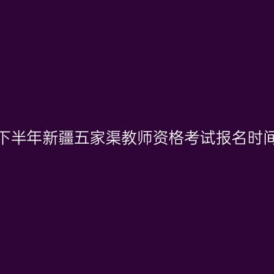 2026年下半年新疆五家渠教师资格考试报名时间及入口