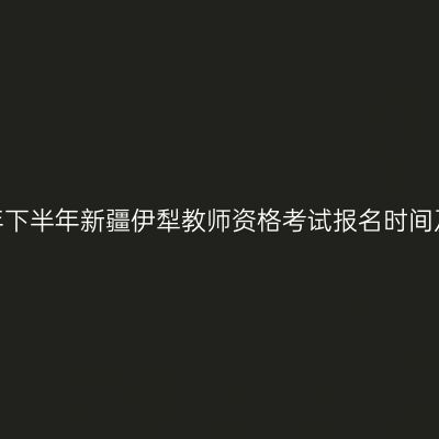 2026年下半年新疆伊犁教师资格考试报名时间及入口
